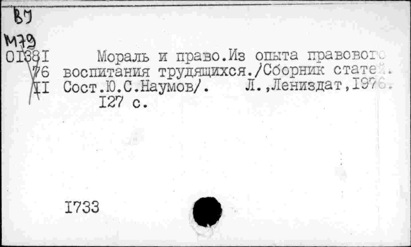 ﻿I Мораль и празо.Из опыта правовот 6 воспитания трудящихся./Сборник стате I Сост.Ю.С.Наумов/.	Л.,Лениздат,197
127 с.
1733